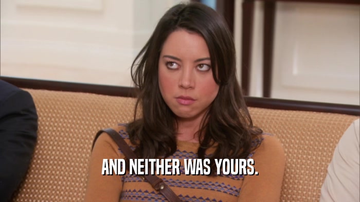 AND NEITHER WAS YOURS.  