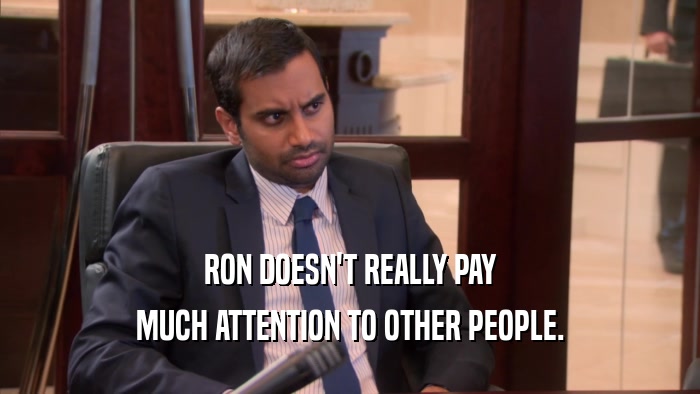 RON DOESN'T REALLY PAY MUCH ATTENTION TO OTHER PEOPLE. 