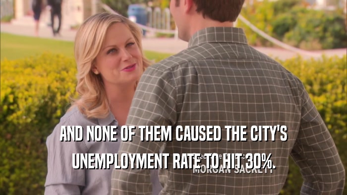 AND NONE OF THEM CAUSED THE CITY'S UNEMPLOYMENT RATE TO HIT 30%. 