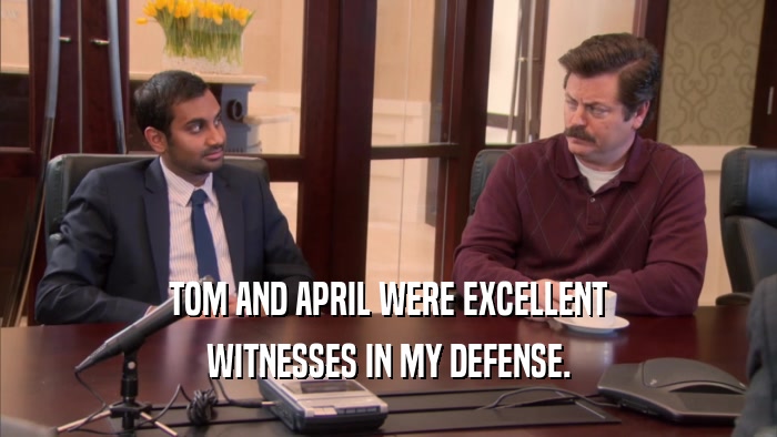 TOM AND APRIL WERE EXCELLENT WITNESSES IN MY DEFENSE. 