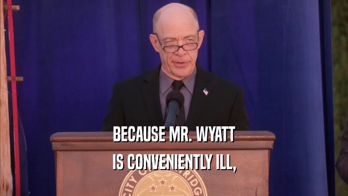 BECAUSE MR. WYATT IS CONVENIENTLY ILL, 