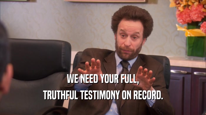 WE NEED YOUR FULL, TRUTHFUL TESTIMONY ON RECORD. 