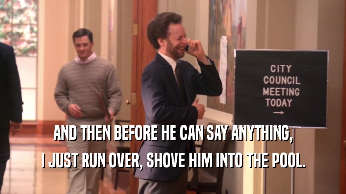 AND THEN BEFORE HE CAN SAY ANYTHING, I JUST RUN OVER, SHOVE HIM INTO THE POOL. 