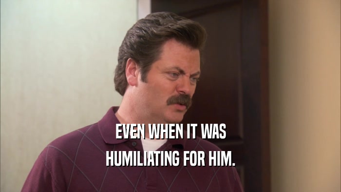 EVEN WHEN IT WAS HUMILIATING FOR HIM. 