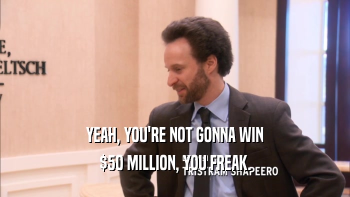 YEAH, YOU'RE NOT GONNA WIN $50 MILLION, YOU FREAK. 