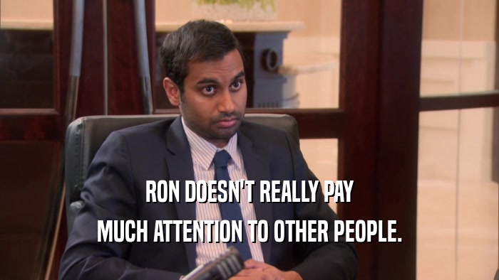 RON DOESN'T REALLY PAY MUCH ATTENTION TO OTHER PEOPLE. 