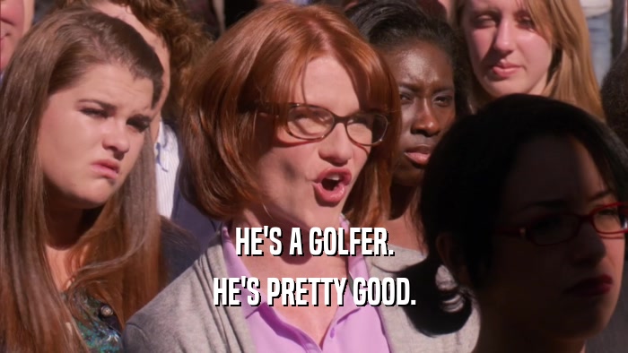 HE'S A GOLFER. HE'S PRETTY GOOD. 