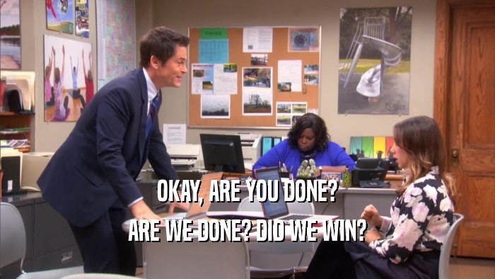OKAY, ARE YOU DONE? ARE WE DONE? DID WE WIN? 