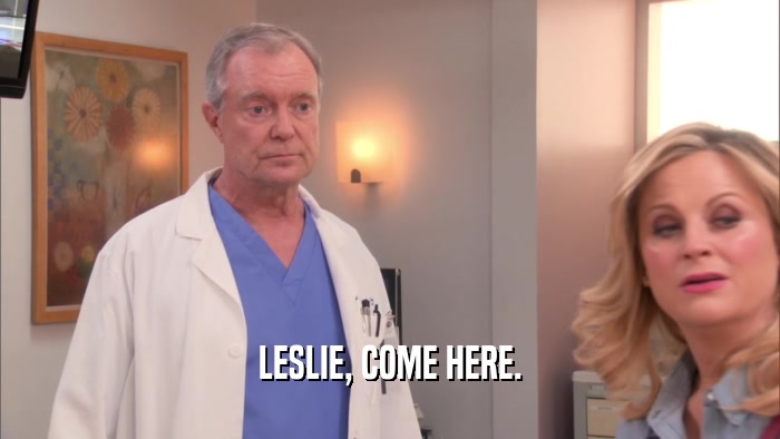 LESLIE, COME HERE.  
