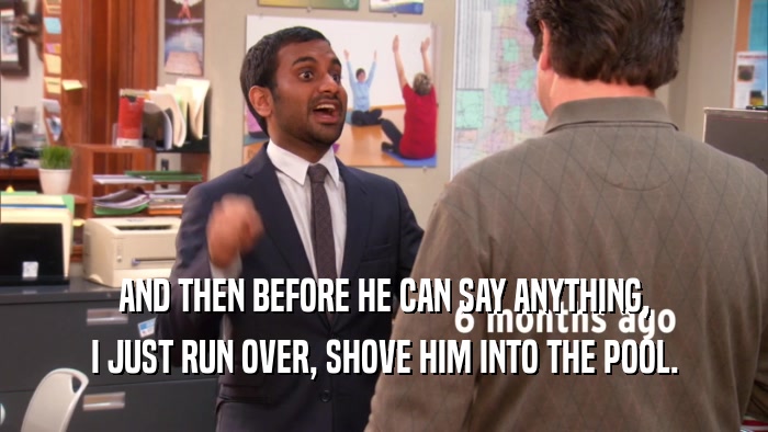 AND THEN BEFORE HE CAN SAY ANYTHING, I JUST RUN OVER, SHOVE HIM INTO THE POOL. 