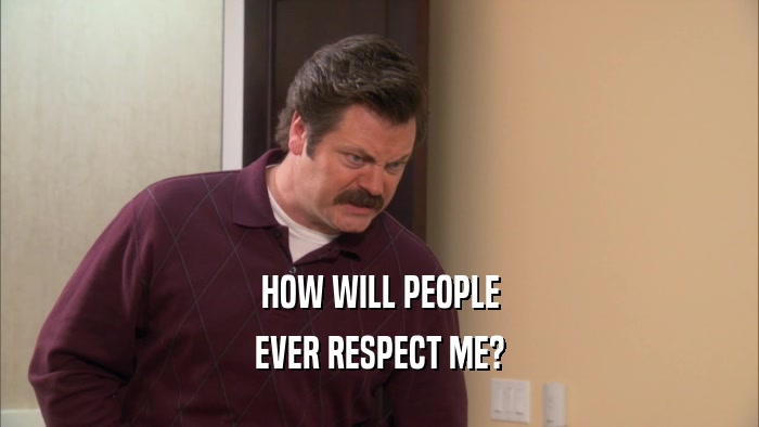 HOW WILL PEOPLE EVER RESPECT ME? 
