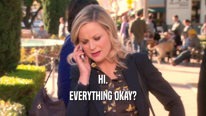 HI. EVERYTHING OKAY? 