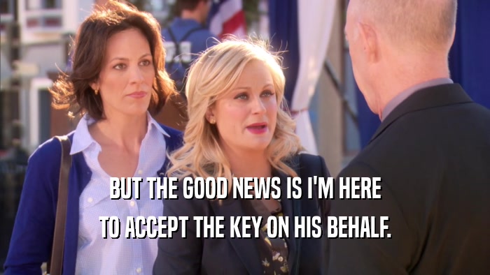 BUT THE GOOD NEWS IS I'M HERE TO ACCEPT THE KEY ON HIS BEHALF. 