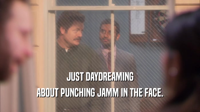 JUST DAYDREAMING ABOUT PUNCHING JAMM IN THE FACE. 
