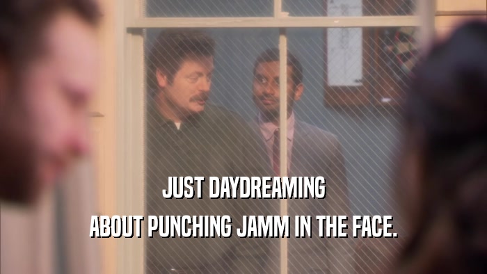 JUST DAYDREAMING ABOUT PUNCHING JAMM IN THE FACE. 