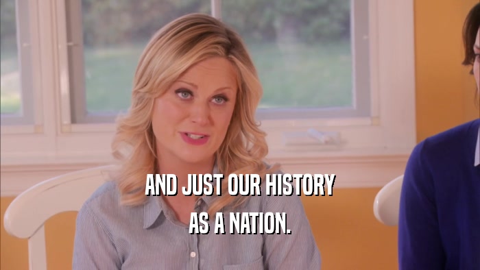 AND JUST OUR HISTORY AS A NATION. 