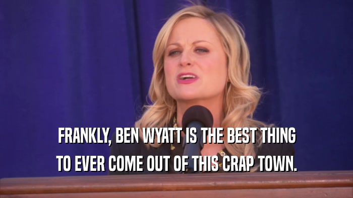 FRANKLY, BEN WYATT IS THE BEST THING TO EVER COME OUT OF THIS CRAP TOWN. 