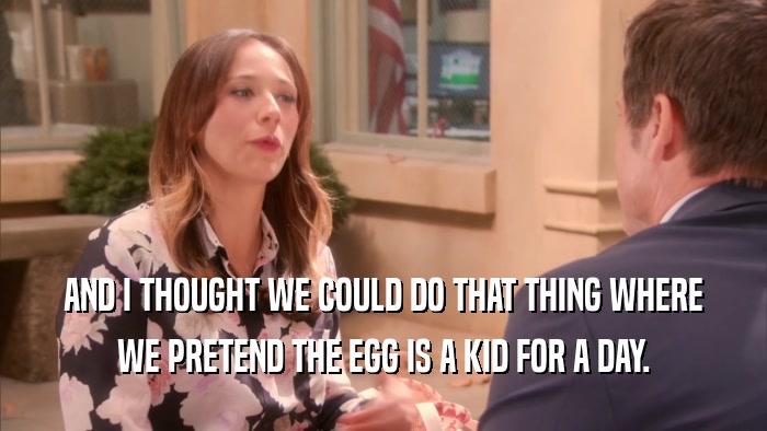 AND I THOUGHT WE COULD DO THAT THING WHERE WE PRETEND THE EGG IS A KID FOR A DAY. 
