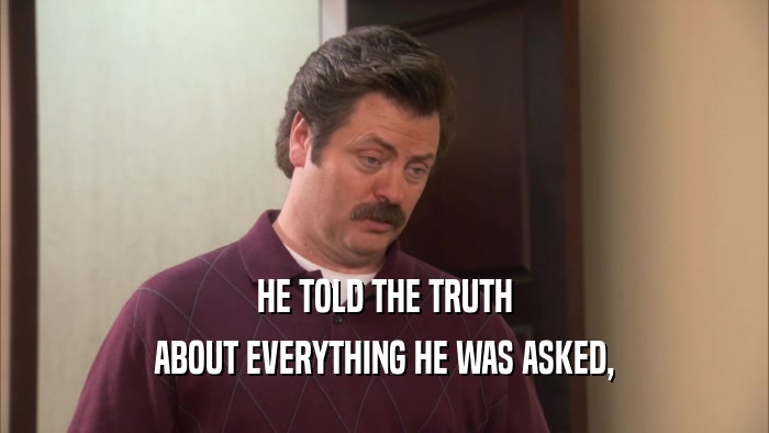 HE TOLD THE TRUTH ABOUT EVERYTHING HE WAS ASKED, 
