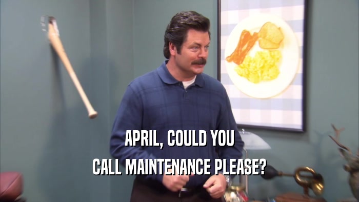 APRIL, COULD YOU CALL MAINTENANCE PLEASE? 