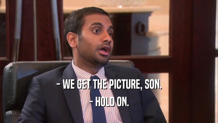 - WE GET THE PICTURE, SON. - HOLD ON. 