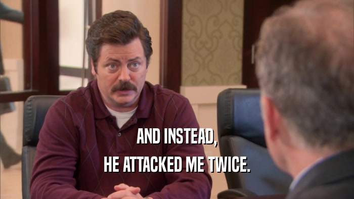 AND INSTEAD, HE ATTACKED ME TWICE. 