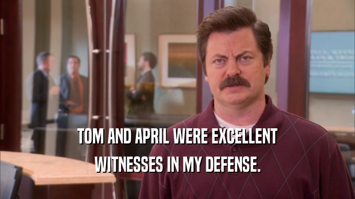 TOM AND APRIL WERE EXCELLENT
 WITNESSES IN MY DEFENSE.
 
