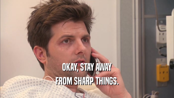 OKAY, STAY AWAY FROM SHARP THINGS. 
