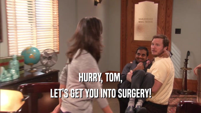 HURRY, TOM,
 LET'S GET YOU INTO SURGERY!
 