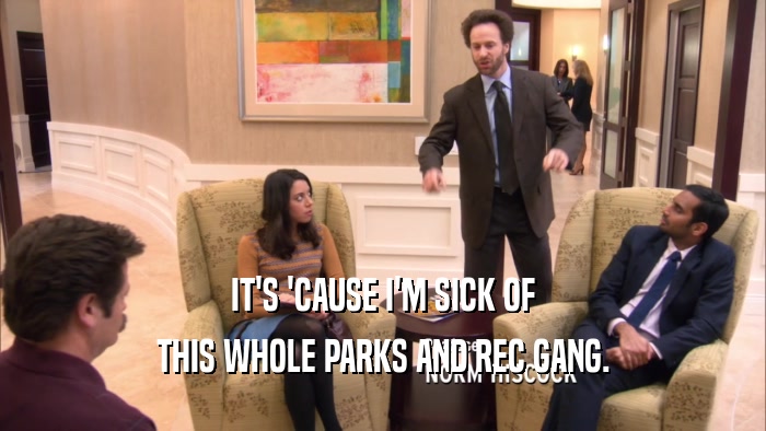 IT'S 'CAUSE I'M SICK OF THIS WHOLE PARKS AND REC GANG. 