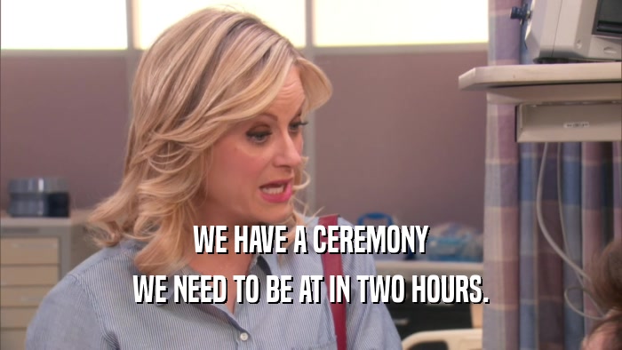 WE HAVE A CEREMONY WE NEED TO BE AT IN TWO HOURS. 