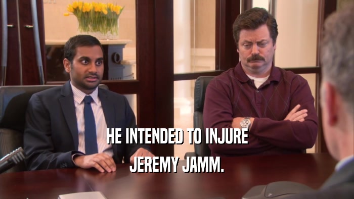 HE INTENDED TO INJURE JEREMY JAMM. 