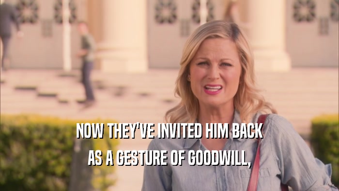 NOW THEY'VE INVITED HIM BACK AS A GESTURE OF GOODWILL, 