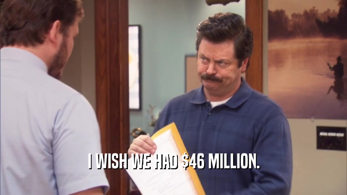 I WISH WE HAD $46 MILLION.  