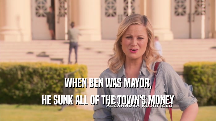 WHEN BEN WAS MAYOR, HE SUNK ALL OF THE TOWN'S MONEY 