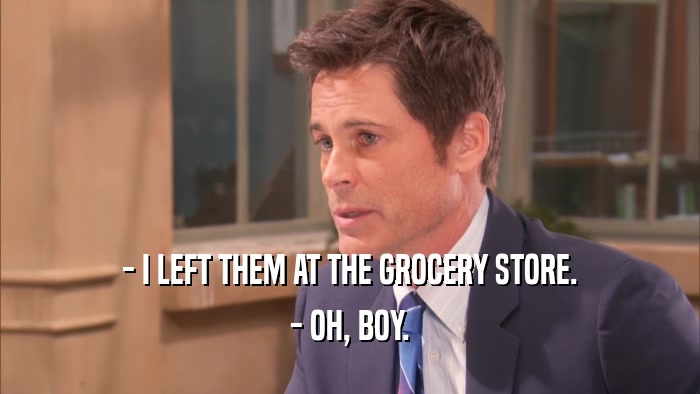 - I LEFT THEM AT THE GROCERY STORE. - OH, BOY. 