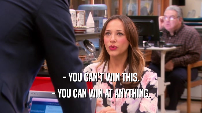 - YOU CAN'T WIN THIS.
 - YOU CAN WIN AT ANYTHING.
 