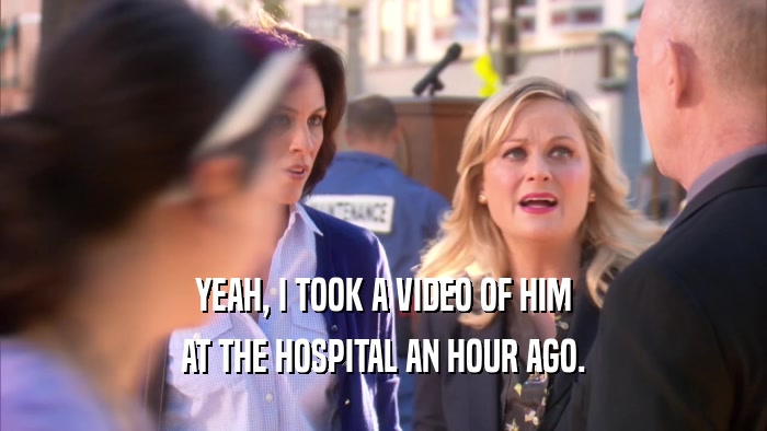 YEAH, I TOOK A VIDEO OF HIM AT THE HOSPITAL AN HOUR AGO. 