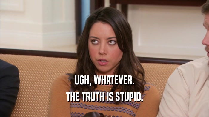 UGH, WHATEVER. THE TRUTH IS STUPID. 
