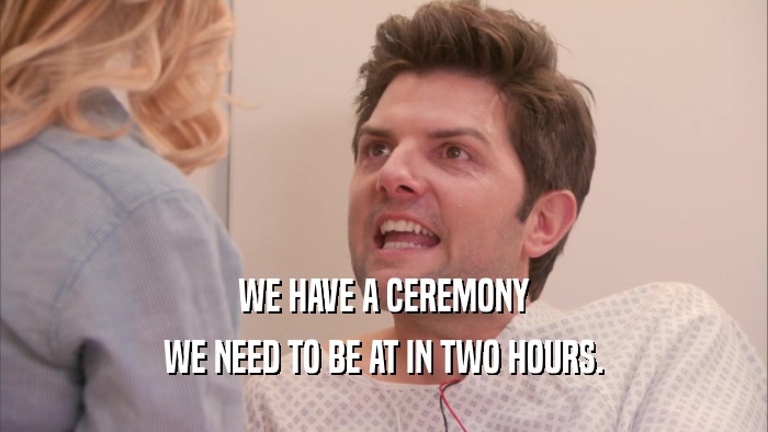 WE HAVE A CEREMONY WE NEED TO BE AT IN TWO HOURS. 