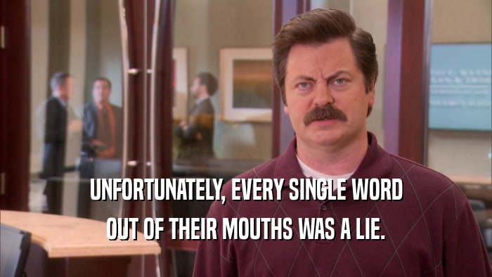 UNFORTUNATELY, EVERY SINGLE WORD OUT OF THEIR MOUTHS WAS A LIE. 