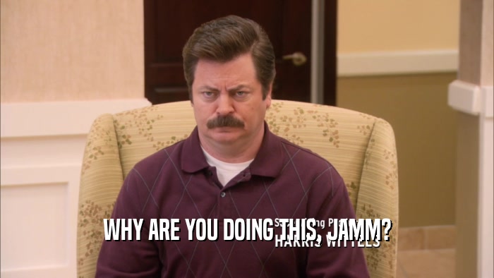 WHY ARE YOU DOING THIS, JAMM?  