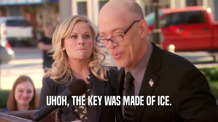 UHOH, THE KEY WAS MADE OF ICE.  