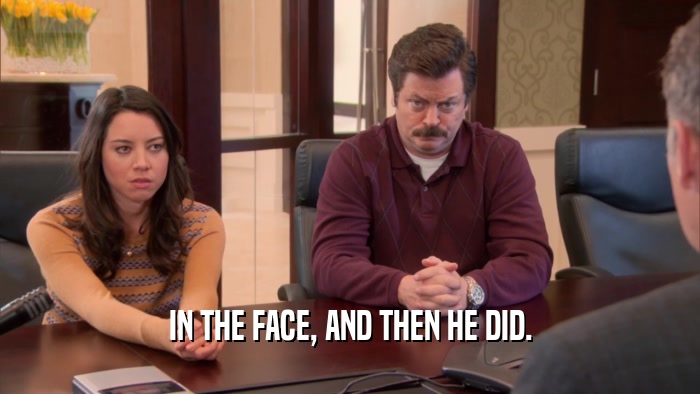 IN THE FACE, AND THEN HE DID.  