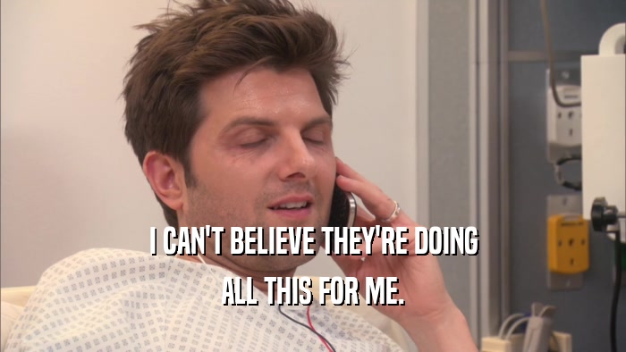 I CAN'T BELIEVE THEY'RE DOING ALL THIS FOR ME. 