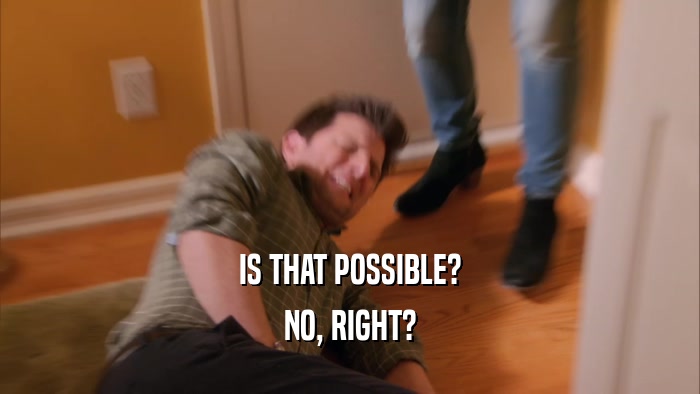 IS THAT POSSIBLE? NO, RIGHT? 