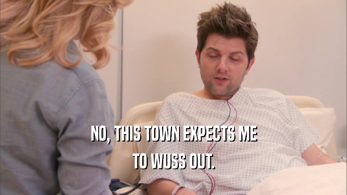 NO, THIS TOWN EXPECTS ME TO WUSS OUT. 