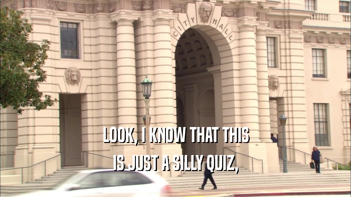 LOOK, I KNOW THAT THIS IS JUST A SILLY QUIZ, 