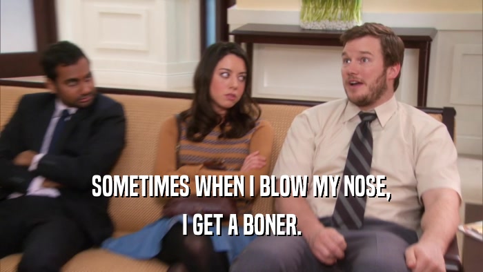 SOMETIMES WHEN I BLOW MY NOSE, I GET A BONER. 