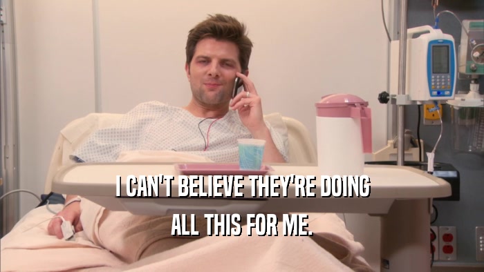 I CAN'T BELIEVE THEY'RE DOING ALL THIS FOR ME. 